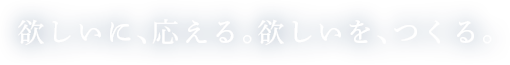 欲しいに、応える。欲しいを、つくる。