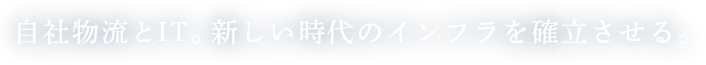 自社物流とIT。新しい時代のインフラを確立させる。