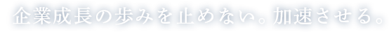 企業成長の歩みを止めない。加速させる。