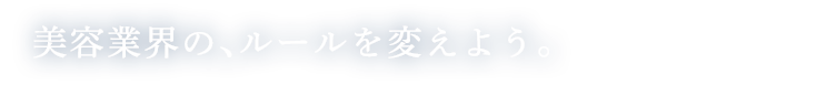 美容業界の、ルールを変えよう。