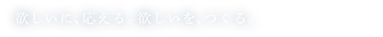 欲しいに、応える。欲しいを、つくる。