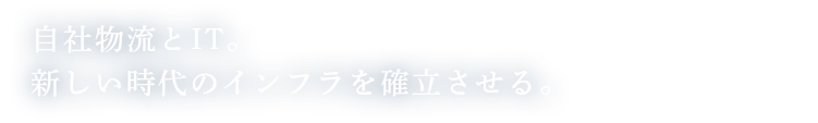 自社物流とIT。新しい時代のインフラを確立させる。