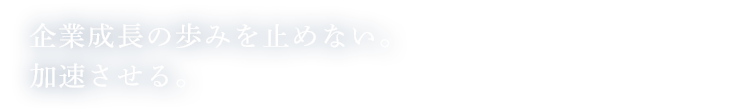 企業成長の歩みを止めない。加速させる。